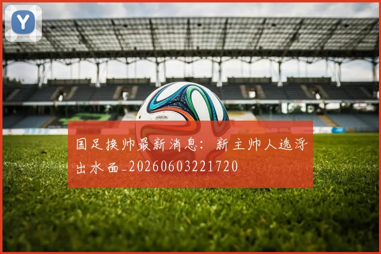 国足换帅最新消息：新主帅人选浮出水面_20260603221720