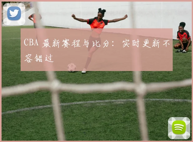 CBA 最新赛程与比分:实时更新不容错过