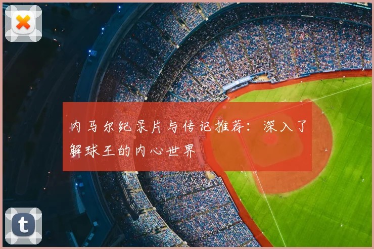 内马尔纪录片与传记推荐:深入了解球王的内心世界