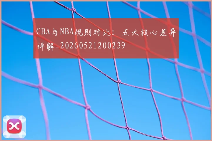 CBA与NBA规则对比:五大核心差异详解_20260521200239