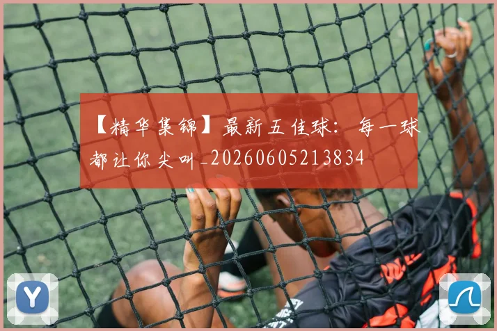 【精华集锦】最新五佳球:每一球都让你尖叫_20260605213834