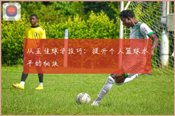 从五佳球学技巧:提升个人篮球水平的秘诀