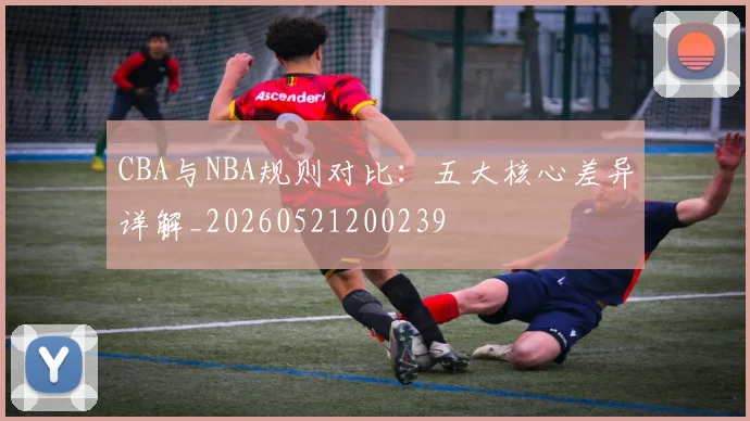 CBA与NBA规则对比:五大核心差异详解_20260521200239