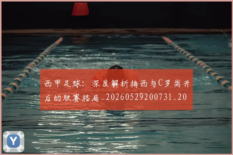 西甲足球:深度解析梅西与C罗离开后的联赛格局_20260529200731_20260703181933