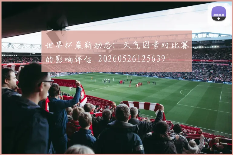 世界杯最新动态：天气因素对比赛的影响评估_20260526125639
