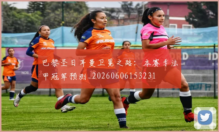 巴黎圣日耳曼卫冕之路:本赛季法甲冠军预测_20260606153231