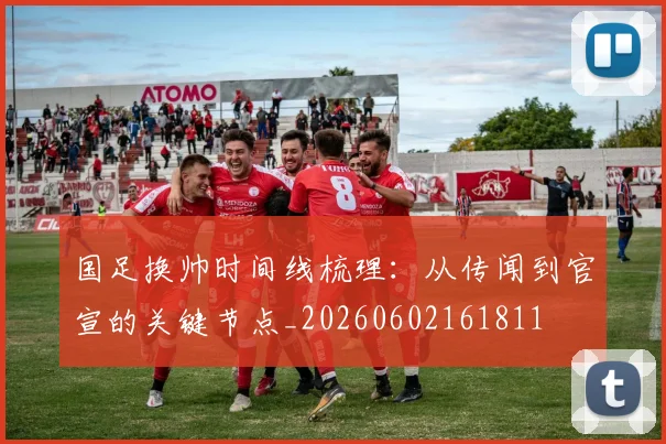 国足换帅时间线梳理：从传闻到官宣的关键节点_20260602161811