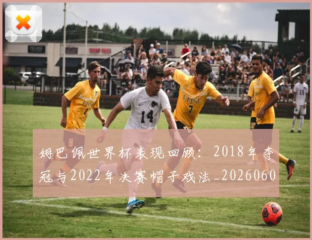 姆巴佩世界杯表现回顾:2018年夺冠与2022年决赛帽子戏法_20260601134111