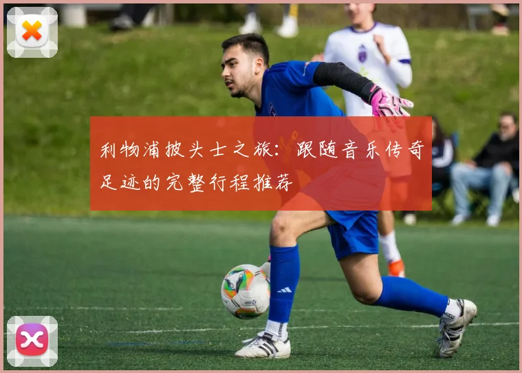 利物浦披头士之旅:跟随音乐传奇足迹的完整行程推荐