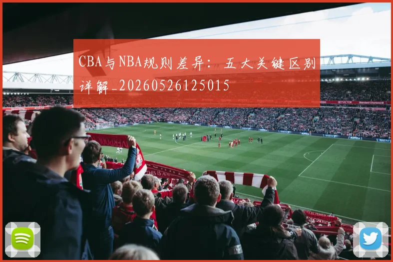 CBA与NBA规则差异:五大关键区别详解_20260526125015