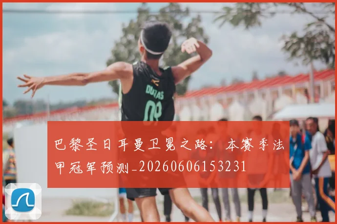巴黎圣日耳曼卫冕之路：本赛季法甲冠军预测_20260606153231