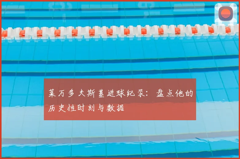 莱万多夫斯基进球纪录：盘点他的历史性时刻与数据