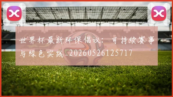 世界杯最新环保倡议：可持续赛事与绿色实践_20260526125717
