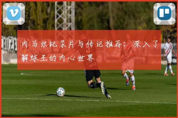 内马尔纪录片与传记推荐:深入了解球王的内心世界
