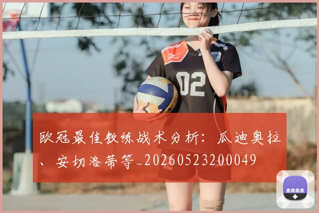 欧冠最佳教练战术分析:瓜迪奥拉、安切洛蒂等_20260523200049
