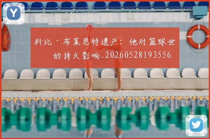 科比·布莱恩特遗产:他对篮球世界的持久影响_20260528193556