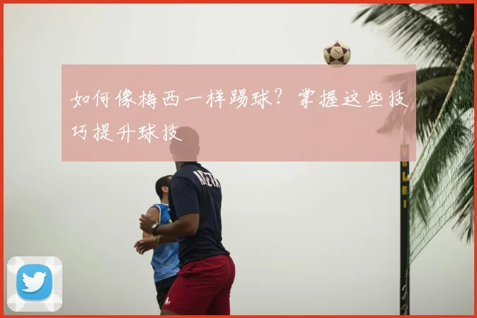 如何像梅西一样踢球?掌握这些技巧提升球技