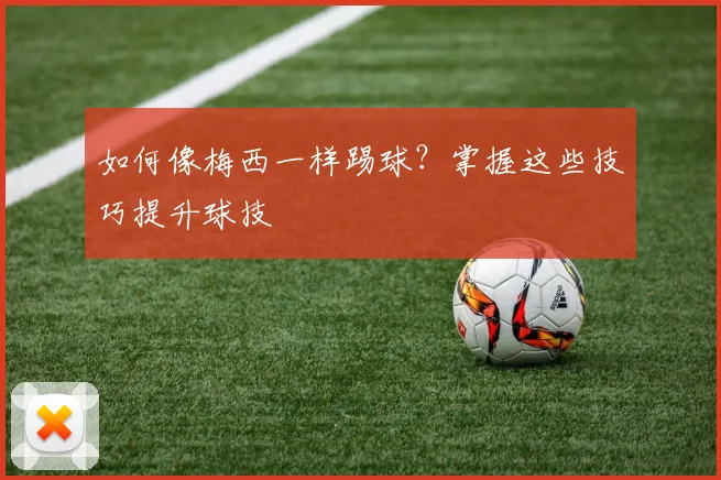 如何像梅西一样踢球？掌握这些技巧提升球技