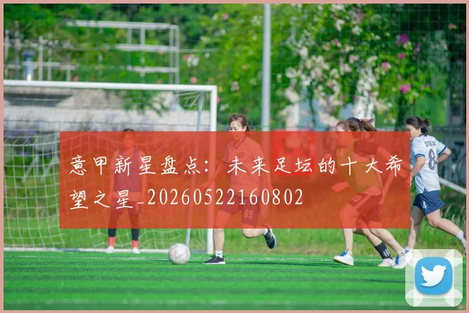 意甲新星盘点:未来足坛的十大希望之星_20260522160802
