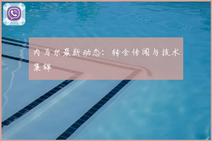 内马尔最新动态:转会传闻与技术集锦