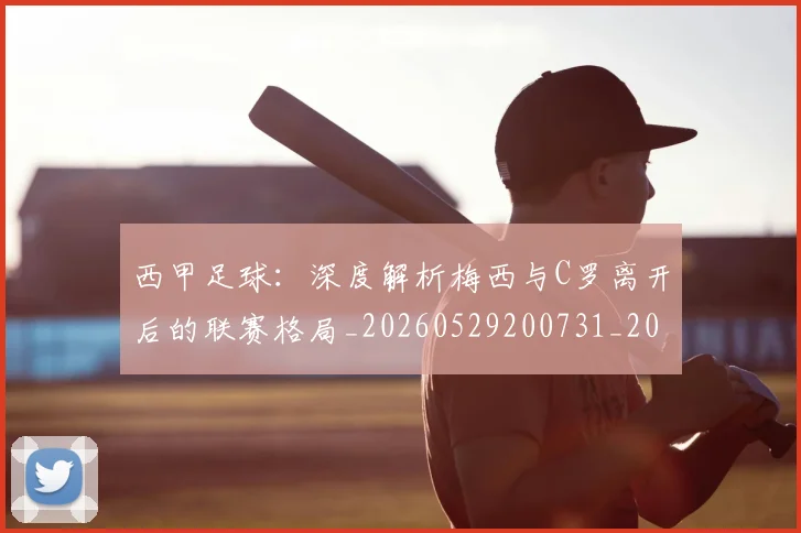 西甲足球：深度解析梅西与C罗离开后的联赛格局_20260529200731_20260703181933