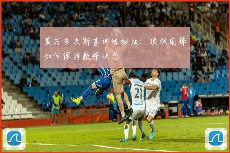 莱万多夫斯基训练秘诀:顶级前锋如何保持巅峰状态