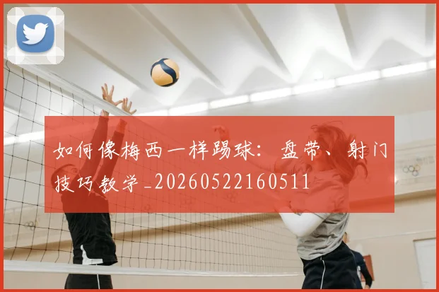 如何像梅西一样踢球：盘带、射门技巧教学_20260522160511