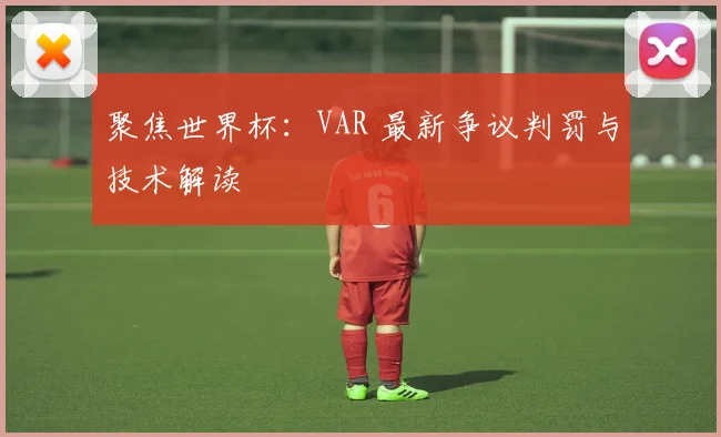 聚焦世界杯:VAR 最新争议判罚与技术解读