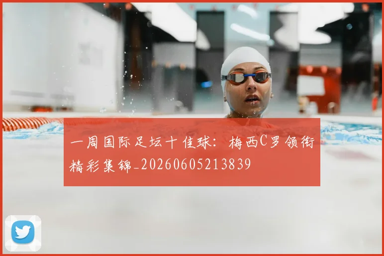 一周国际足坛十佳球:梅西C罗领衔精彩集锦_20260605213839
