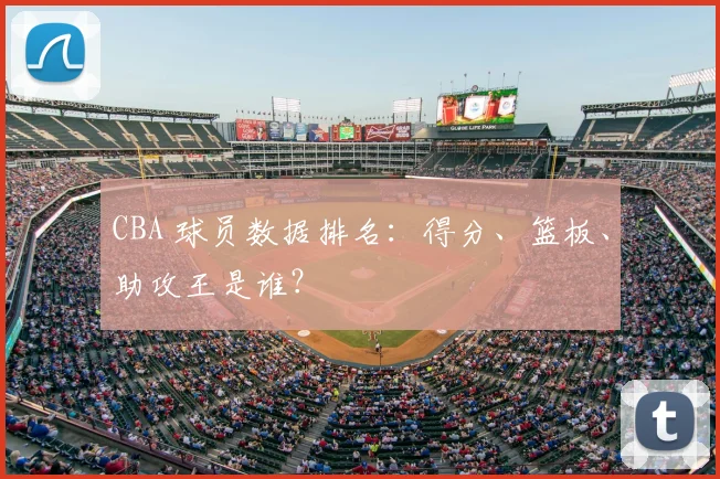 CBA 球员数据排名:得分、篮板、助攻王是谁?