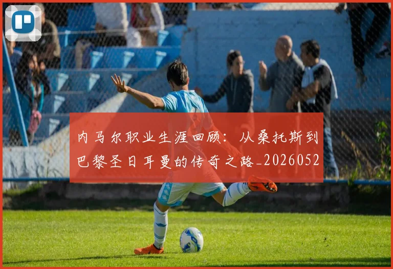 内马尔职业生涯回顾:从桑托斯到巴黎圣日耳曼的传奇之路_20260527111757