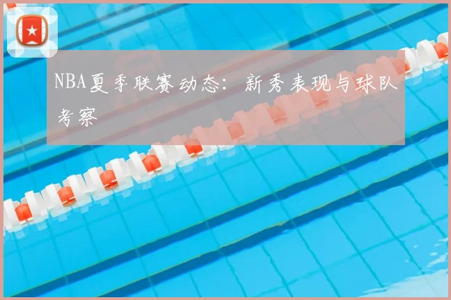 NBA夏季联赛动态：新秀表现与球队考察