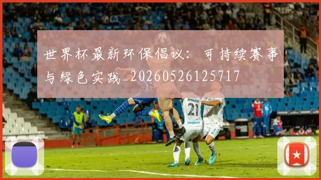 世界杯最新环保倡议:可持续赛事与绿色实践_20260526125717