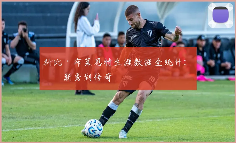 科比·布莱恩特生涯数据全统计：从新秀到传奇