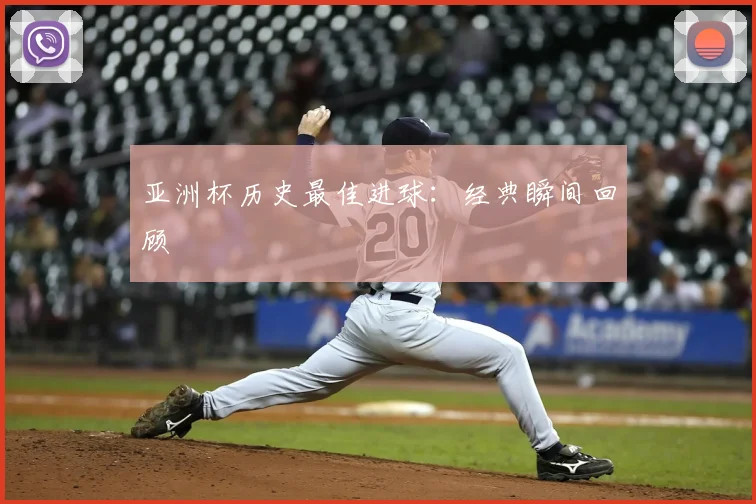 亚洲杯历史最佳进球:经典瞬间回顾