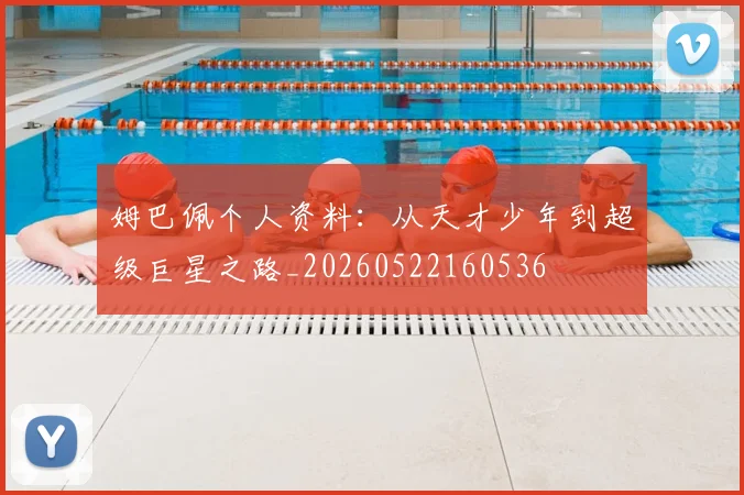 姆巴佩个人资料:从天才少年到超级巨星之路_20260522160536