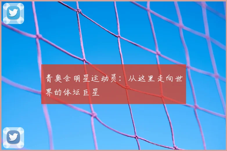 青奥会明星运动员:从这里走向世界的体坛巨星