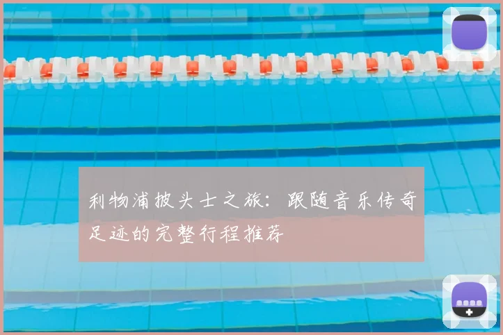 利物浦披头士之旅:跟随音乐传奇足迹的完整行程推荐