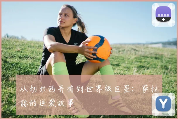 从切尔西弃将到世界级巨星:萨拉赫的逆袭故事