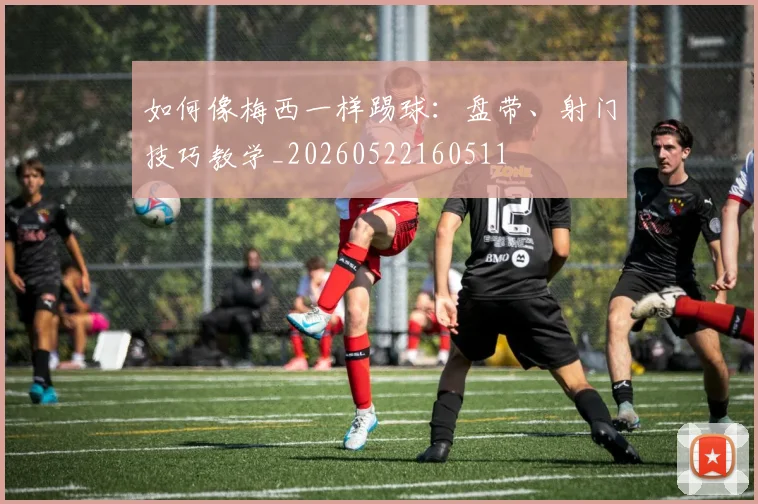 如何像梅西一样踢球：盘带、射门技巧教学_20260522160511