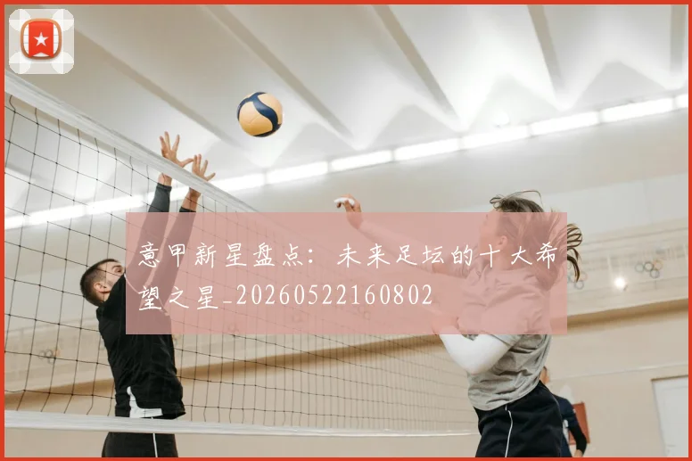意甲新星盘点:未来足坛的十大希望之星_20260522160802