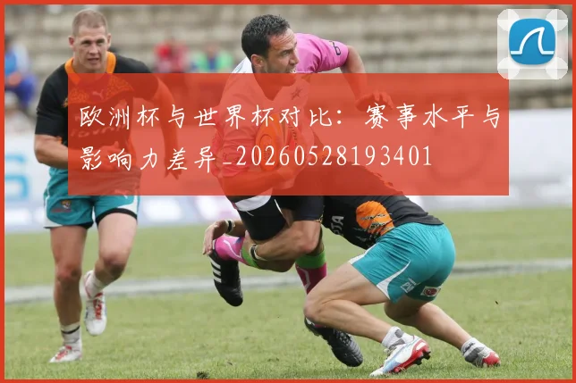 欧洲杯与世界杯对比：赛事水平与影响力差异_20260528193401