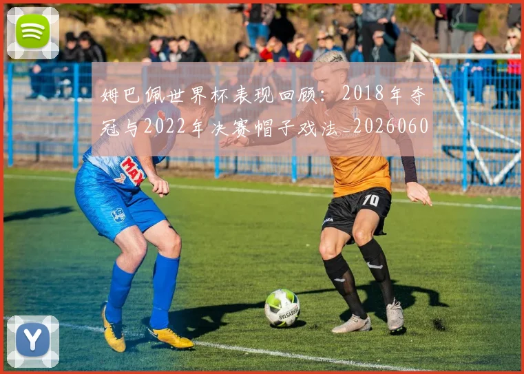 姆巴佩世界杯表现回顾：2018年夺冠与2022年决赛帽子戏法_20260601134111