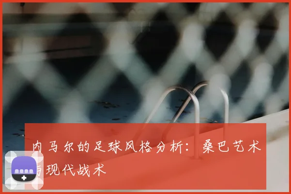 内马尔的足球风格分析：桑巴艺术与现代战术