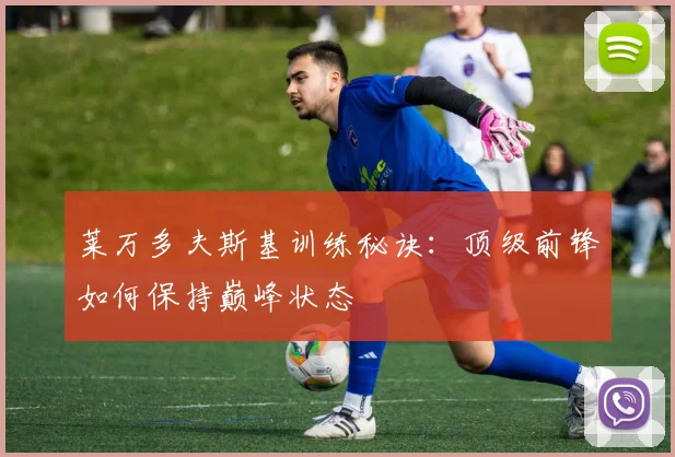 莱万多夫斯基训练秘诀:顶级前锋如何保持巅峰状态