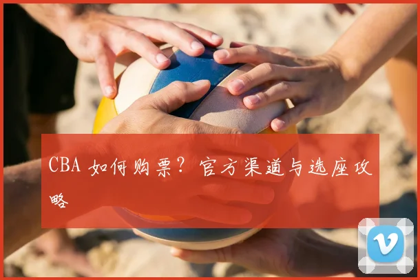 CBA 如何购票？官方渠道与选座攻略