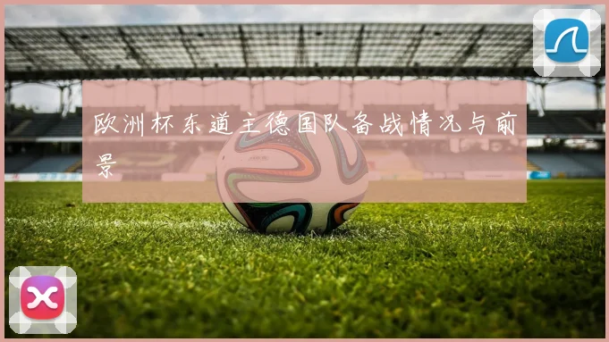 欧洲杯东道主德国队备战情况与前景