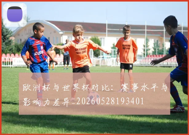 欧洲杯与世界杯对比：赛事水平与影响力差异_20260528193401