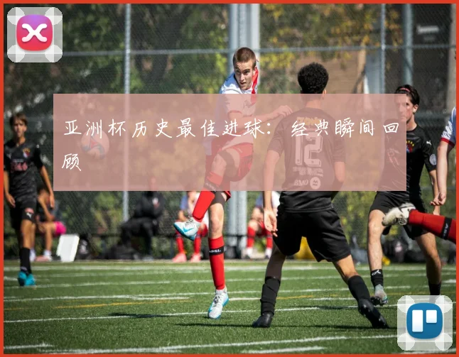 亚洲杯历史最佳进球：经典瞬间回顾