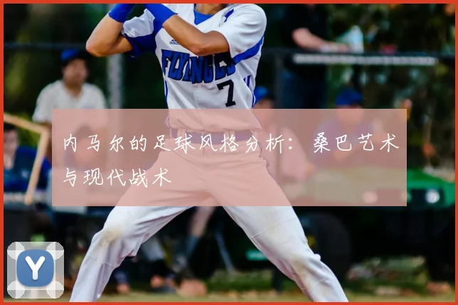 内马尔的足球风格分析:桑巴艺术与现代战术